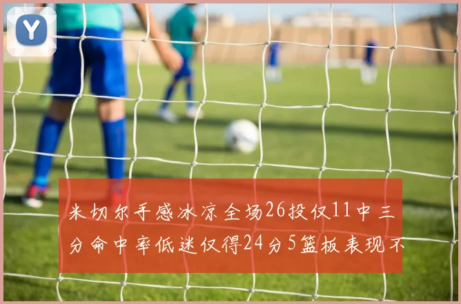 米切尔手感冰凉全场26投仅11中三分命中率低迷仅得24分5篮板表现不佳