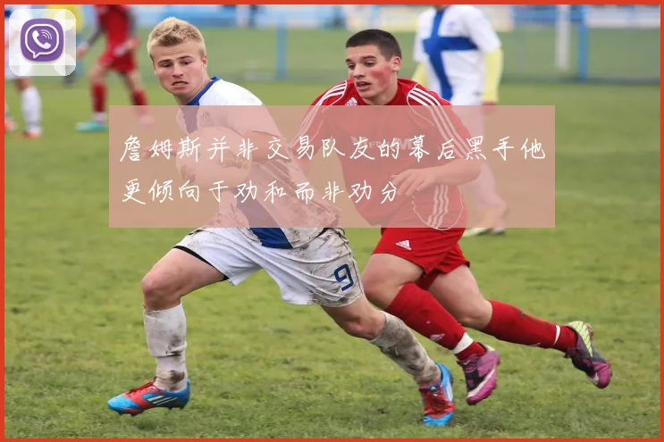 詹姆斯并非交易队友的幕后黑手他更倾向于劝和而非劝分