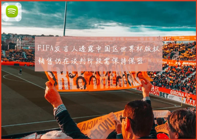 FIFA发言人透露中国区世界杯版权销售仍在谈判阶段需保持保密