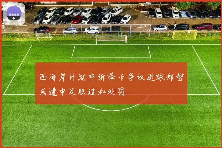 西海岸计划申诉泽卡争议进球郑智或遭中足联追加处罚