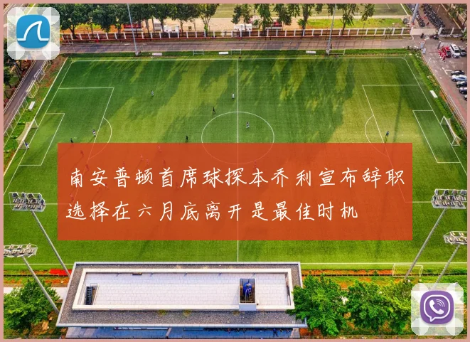 南安普顿首席球探本乔利宣布辞职选择在六月底离开是最佳时机