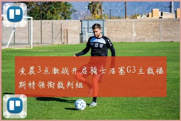 凌晨3点激战开启骑士活塞G3主裁福斯特领衔裁判组