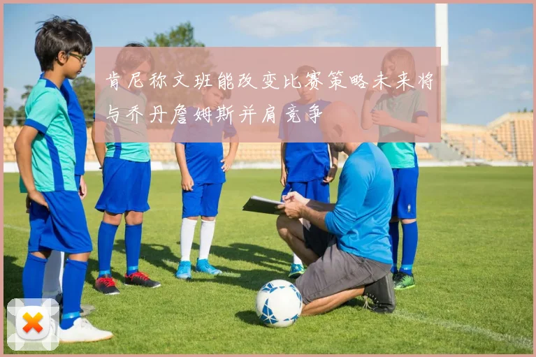 肯尼称文班能改变比赛策略未来将与乔丹詹姆斯并肩竞争
