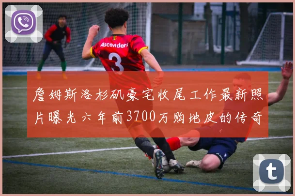 詹姆斯洛杉矶豪宅收尾工作最新照片曝光六年前3700万购地皮的传奇故事