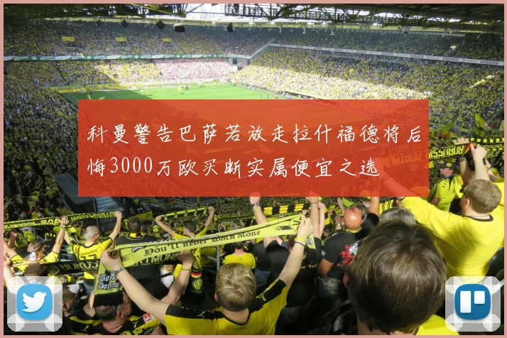科曼警告巴萨若放走拉什福德将后悔3000万欧买断实属便宜之选