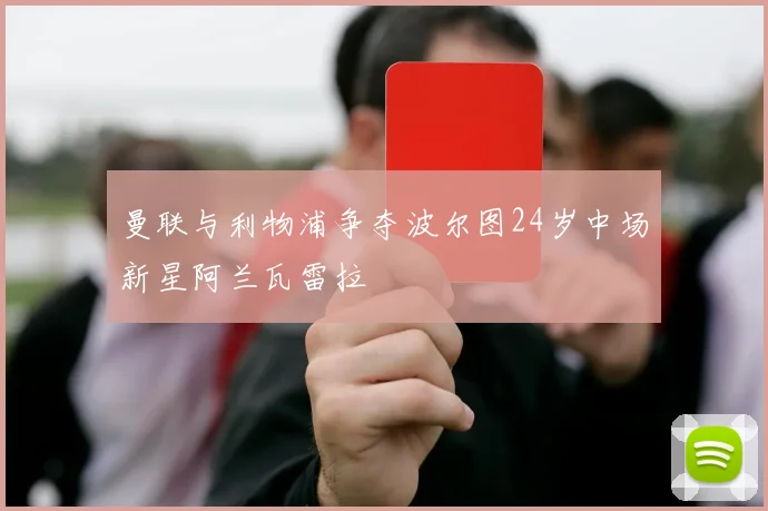 曼联与利物浦争夺波尔图24岁中场新星阿兰瓦雷拉