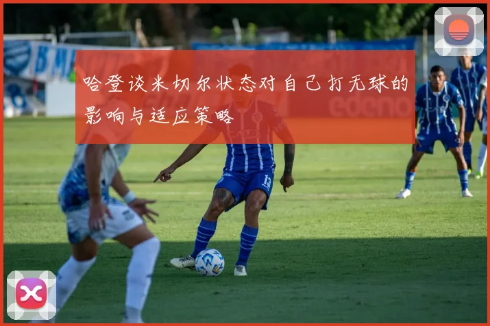 哈登谈米切尔状态对自己打无球的影响与适应策略