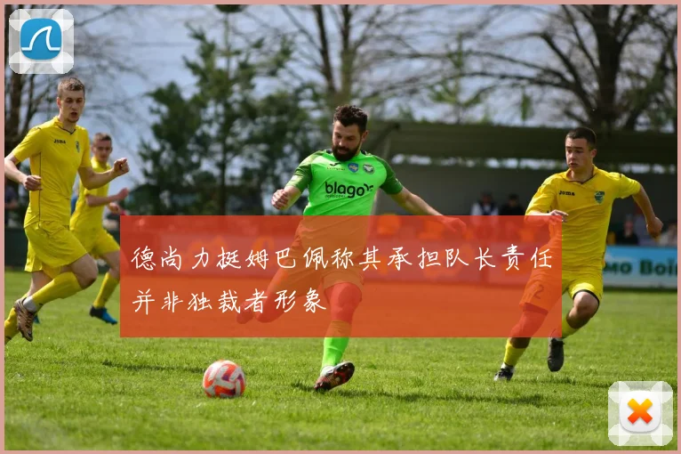 德尚力挺姆巴佩称其承担队长责任并非独裁者形象