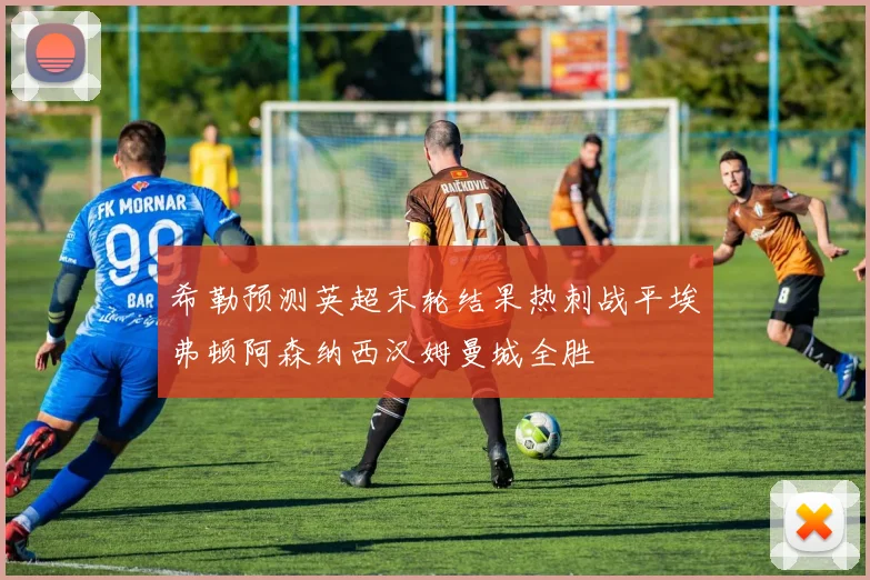 希勒预测英超末轮结果热刺战平埃弗顿阿森纳西汉姆曼城全胜